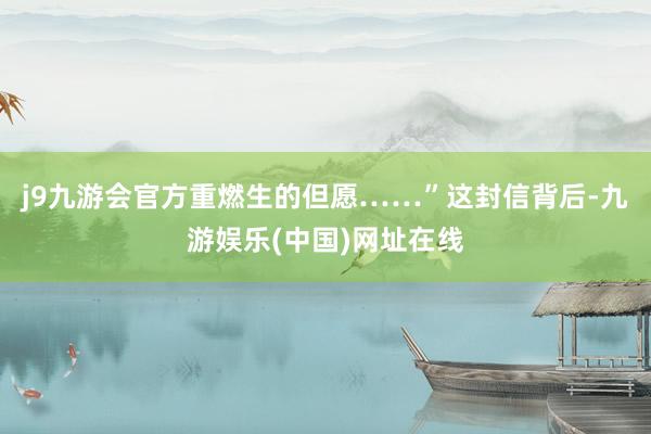 j9九游会官方重燃生的但愿……”这封信背后-九游娱乐(中国)网址在线