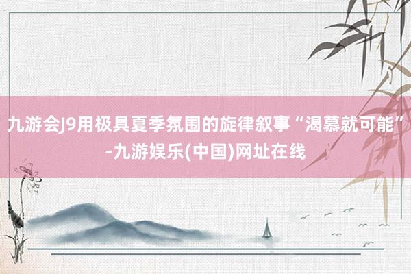 九游会J9用极具夏季氛围的旋律叙事“渴慕就可能”-九游娱乐(中国)网址在线