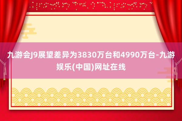 九游会J9展望差异为3830万台和4990万台-九游娱乐(中国)网址在线
