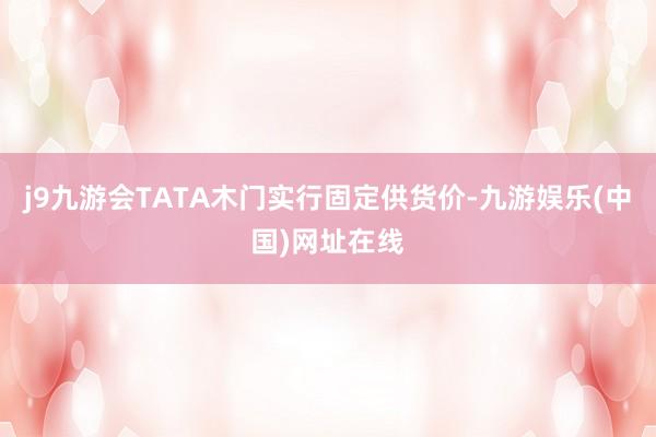 j9九游会TATA木门实行固定供货价-九游娱乐(中国)网址在线