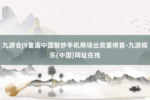 九游会J9重返中国智妙手机商场出货量榜首-九游娱乐(中国)网址在线