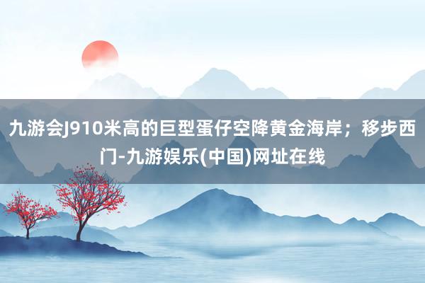 九游会J910米高的巨型蛋仔空降黄金海岸；移步西门-九游娱乐(中国)网址在线