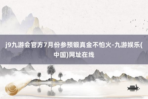 j9九游会官方7月份参预锻真金不怕火-九游娱乐(中国)网址在线
