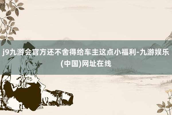 j9九游会官方还不舍得给车主这点小福利-九游娱乐(中国)网址在线