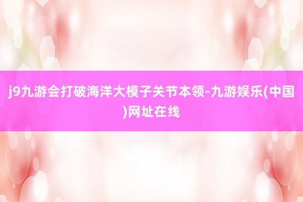 j9九游会打破海洋大模子关节本领-九游娱乐(中国)网址在线