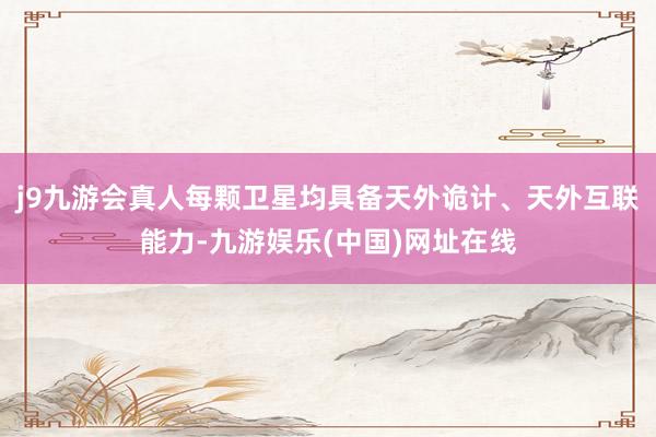 j9九游会真人每颗卫星均具备天外诡计、天外互联能力-九游娱乐(中国)网址在线