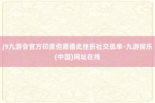 j9九游会官方印度但愿借此挫折社交孤单-九游娱乐(中国)网址在线