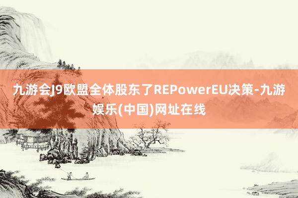 九游会J9欧盟全体股东了REPowerEU决策-九游娱乐(中国)网址在线