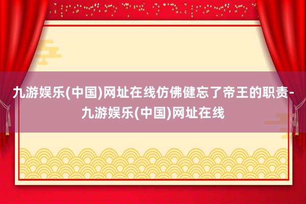 九游娱乐(中国)网址在线仿佛健忘了帝王的职责-九游娱乐(中国)网址在线