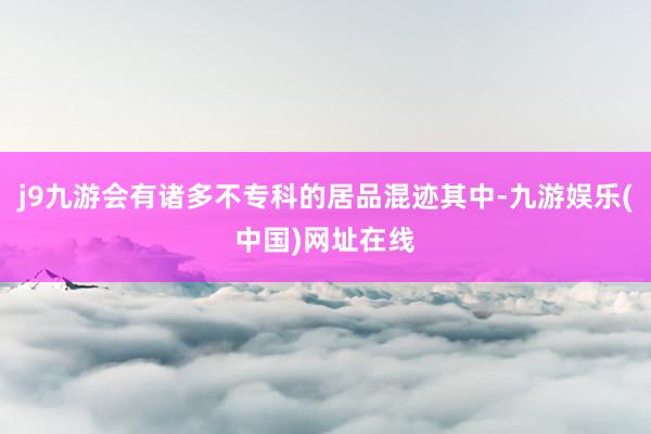 j9九游会有诸多不专科的居品混迹其中-九游娱乐(中国)网址在线