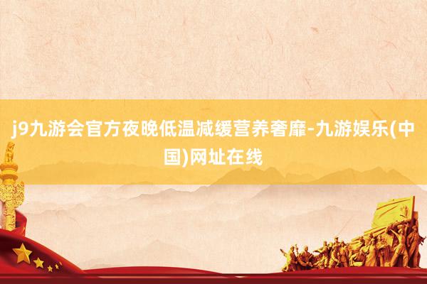 j9九游会官方夜晚低温减缓营养奢靡-九游娱乐(中国)网址在线