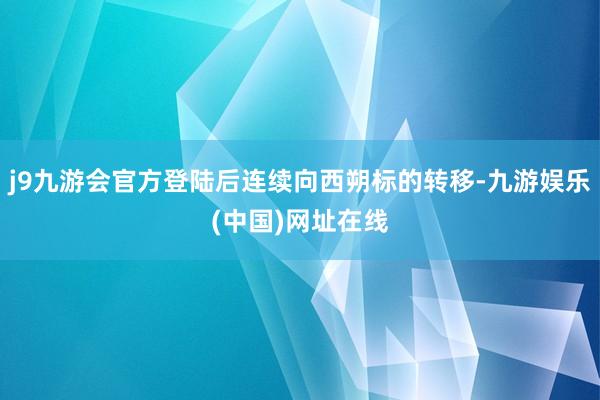 j9九游会官方登陆后连续向西朔标的转移-九游娱乐(中国)网址在线