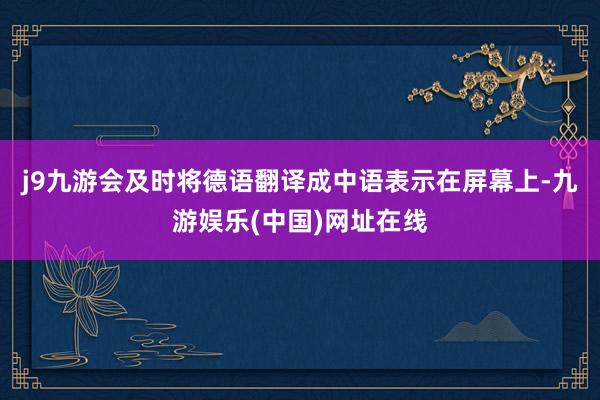 j9九游会及时将德语翻译成中语表示在屏幕上-九游娱乐(中国)网址在线