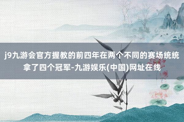 j9九游会官方握教的前四年在两个不同的赛场统统拿了四个冠军-九游娱乐(中国)网址在线