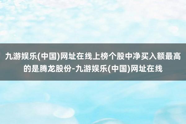 九游娱乐(中国)网址在线上榜个股中净买入额最高的是腾龙股份-九游娱乐(中国)网址在线