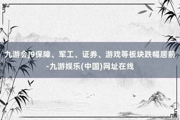 九游会J9保障、军工、证券、游戏等板块跌幅居前-九游娱乐(中国)网址在线