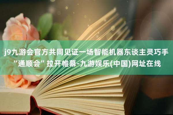 j9九游会官方共同见证一场智能机器东谈主灵巧手“通顺会”拉开帷幕-九游娱乐(中国)网址在线