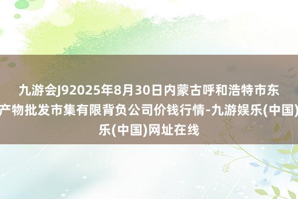 九游会J92025年8月30日内蒙古呼和浩特市东瓦窑农副产物批发市集有限背负公司价钱行情-九游娱乐(中国)网址在线