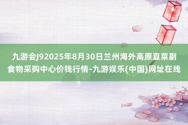 九游会J92025年8月30日兰州海外高原夏菜副食物采购中心价钱行情-九游娱乐(中国)网址在线