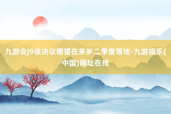 九游会J9该决议瞻望在来岁二季度落地-九游娱乐(中国)网址在线