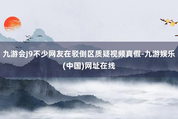 九游会J9不少网友在驳倒区质疑视频真假-九游娱乐(中国)网址在线