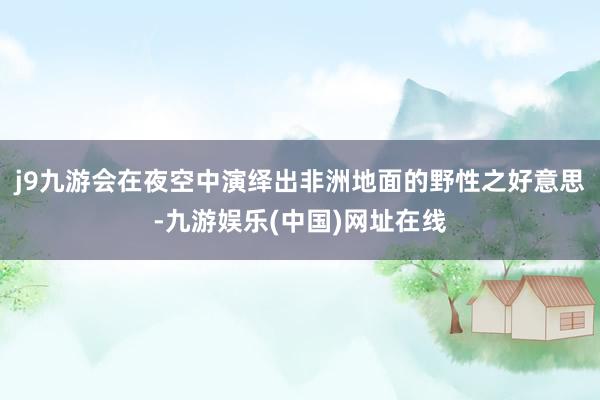 j9九游会在夜空中演绎出非洲地面的野性之好意思-九游娱乐(中国)网址在线