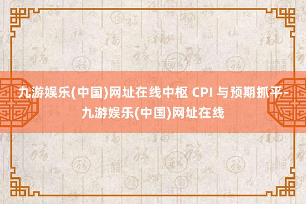 九游娱乐(中国)网址在线中枢 CPI 与预期抓平-九游娱乐(中国)网址在线