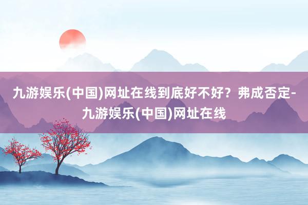 九游娱乐(中国)网址在线到底好不好？弗成否定-九游娱乐(中国)网址在线