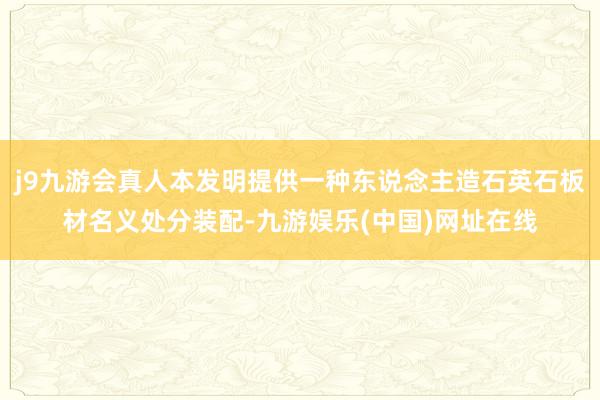 j9九游会真人本发明提供一种东说念主造石英石板材名义处分装配-九游娱乐(中国)网址在线