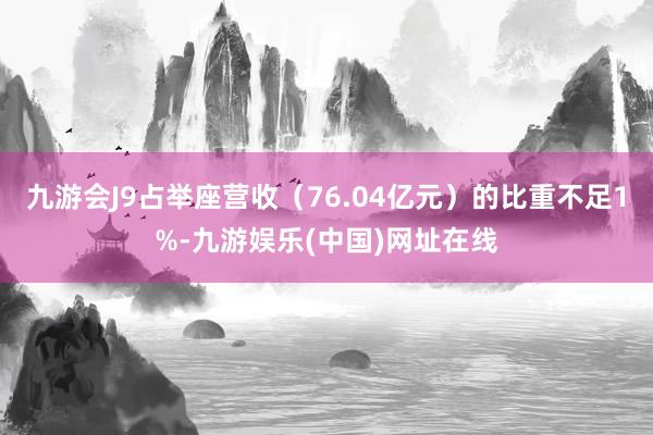 九游会J9占举座营收(76.04亿元)的比重不足1%-九游娱乐(中国)网址在线