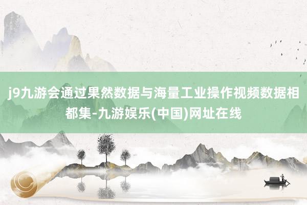 j9九游会通过果然数据与海量工业操作视频数据相都集-九游娱乐(中国)网址在线