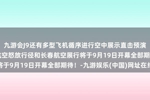 九游会J9还有多型飞机循序进行空中展示直击预演现场↓↓2025空军航空怒放行径和长春航空展行将于9月19日开幕全部期待!-九游娱乐(中国)网址在线