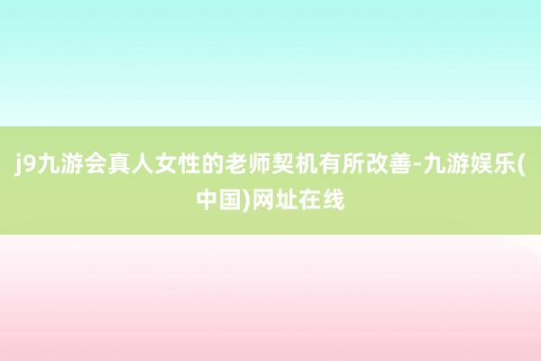 j9九游会真人女性的老师契机有所改善-九游娱乐(中国)网址在线