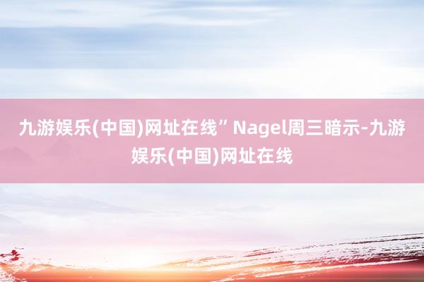 九游娱乐(中国)网址在线”Nagel周三暗示-九游娱乐(中国)网址在线