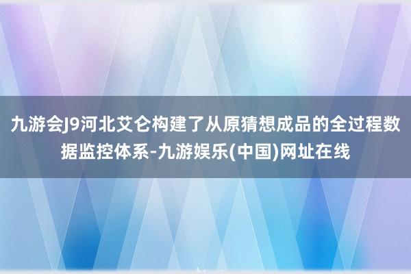 九游会J9河北艾仑构建了从原猜想成品的全过程数据监控体系-九游娱乐(中国)网址在线