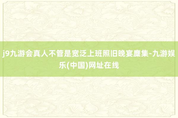 j9九游会真人不管是宽泛上班照旧晚宴麇集-九游娱乐(中国)网址在线