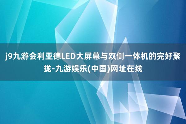 j9九游会利亚德LED大屏幕与双侧一体机的完好聚拢-九游娱乐(中国)网址在线