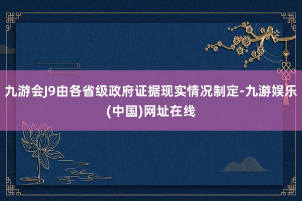 九游会J9由各省级政府证据现实情况制定-九游娱乐(中国)网址在线