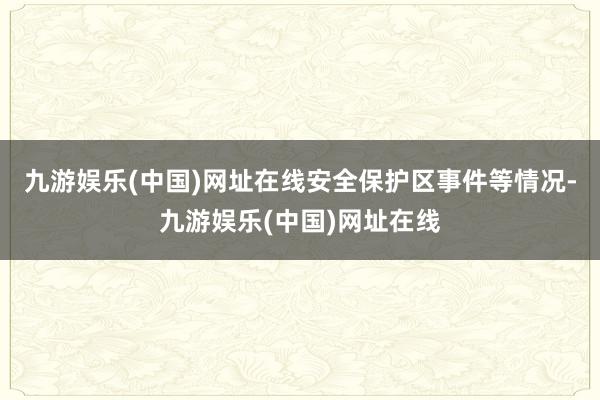 九游娱乐(中国)网址在线安全保护区事件等情况-九游娱乐(中国)网址在线