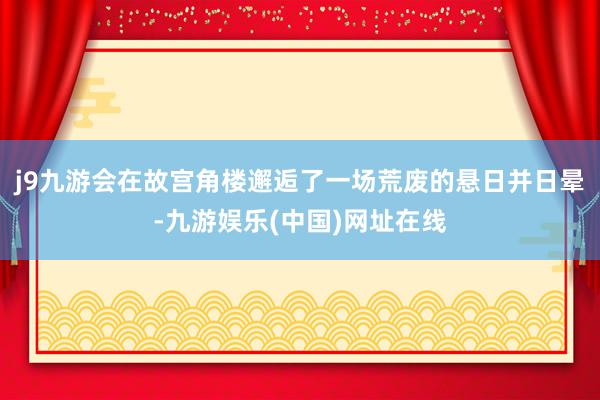 j9九游会在故宫角楼邂逅了一场荒废的悬日并日晕-九游娱乐(中国)网址在线