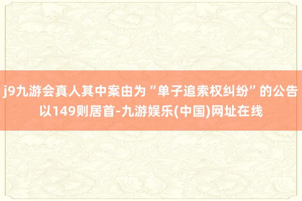 j9九游会真人其中案由为“单子追索权纠纷”的公告以149则居首-九游娱乐(中国)网址在线
