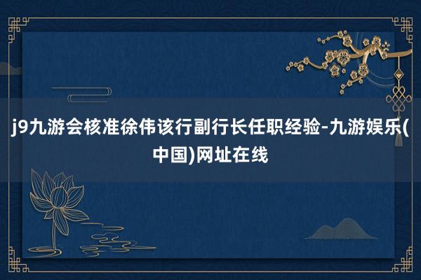 j9九游会核准徐伟该行副行长任职经验-九游娱乐(中国)网址在线