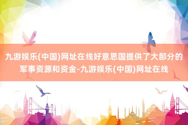 九游娱乐(中国)网址在线好意思国提供了大部分的军事资源和资金-九游娱乐(中国)网址在线