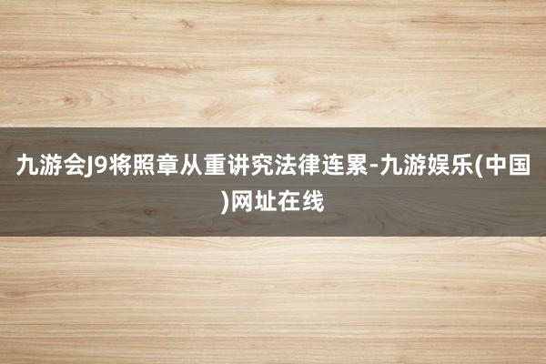 九游会J9将照章从重讲究法律连累-九游娱乐(中国)网址在线