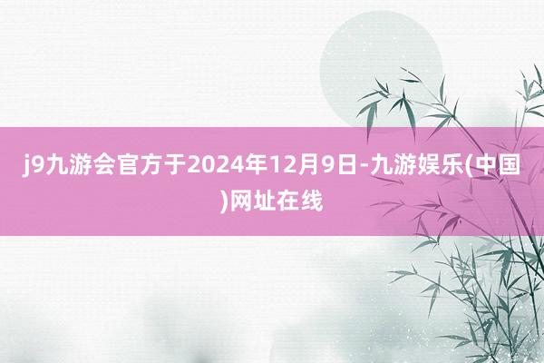 j9九游会官方于2024年12月9日-九游娱乐(中国)网址在线