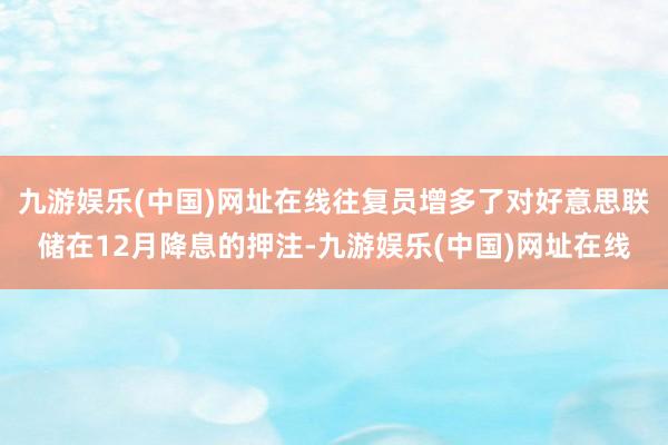 九游娱乐(中国)网址在线往复员增多了对好意思联储在12月降息的押注-九游娱乐(中国)网址在线