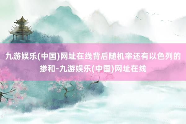 九游娱乐(中国)网址在线背后随机率还有以色列的掺和-九游娱乐(中国)网址在线
