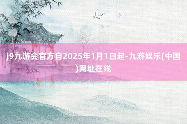 j9九游会官方自2025年1月1日起-九游娱乐(中国)网址在线