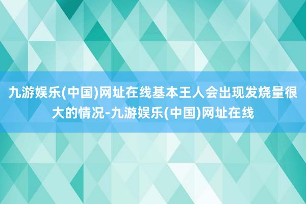 九游娱乐(中国)网址在线基本王人会出现发烧量很大的情况-九游娱乐(中国)网址在线