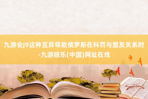 九游会J9这种互异导致俄罗斯在科罚与盟友关系时-九游娱乐(中国)网址在线